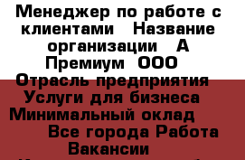 Менеджер по работе с клиентами › Название организации ­ А-Премиум, ООО › Отрасль предприятия ­ Услуги для бизнеса › Минимальный оклад ­ 30 000 - Все города Работа » Вакансии   . Калининградская обл.,Советск г.